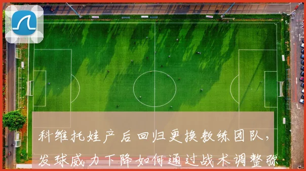 科维托娃产后回归更换教练团队，发球威力下降如何通过战术调整弥补？