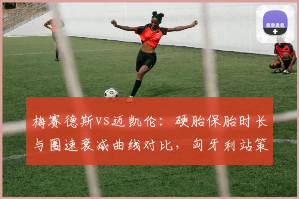 梅赛德斯vs迈凯伦：硬胎保胎时长与圈速衰减曲线对比，匈牙利站策略预判