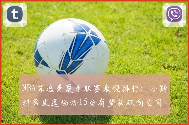 NBA落选秀夏季联赛表现排行：小斯科蒂皮蓬场均15分有望获双向合同__br_