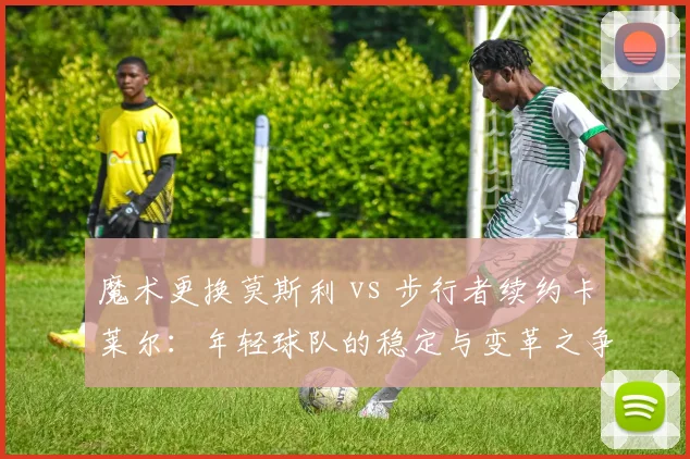 魔术更换莫斯利 vs 步行者续约卡莱尔：年轻球队的稳定与变革之争