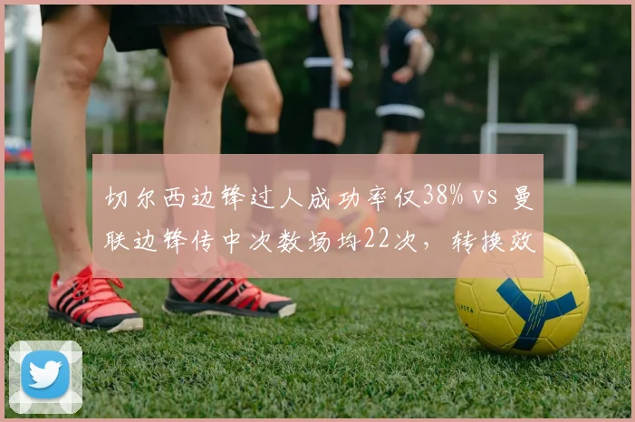 切尔西边锋过人成功率仅38% vs 曼联边锋传中次数场均22次，转换效率成胜负手