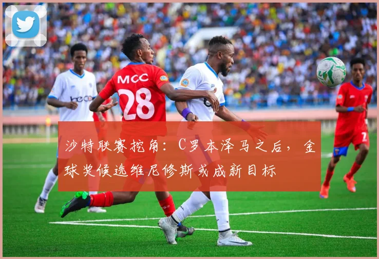 沙特联赛挖角：C罗本泽马之后，金球奖候选维尼修斯或成新目标