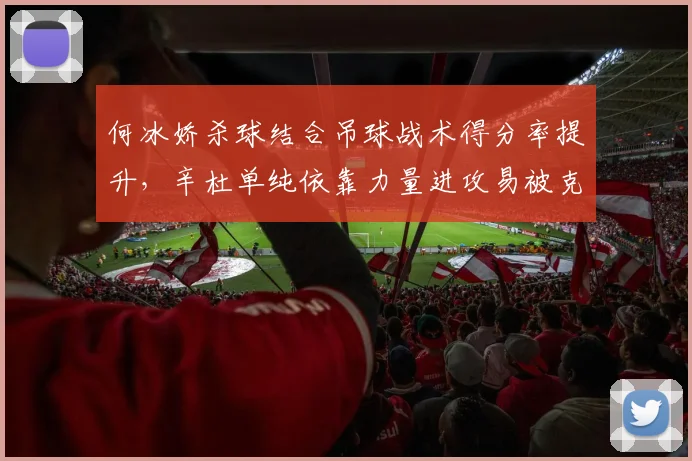何冰娇杀球结合吊球战术得分率提升，辛杜单纯依靠力量进攻易被克制