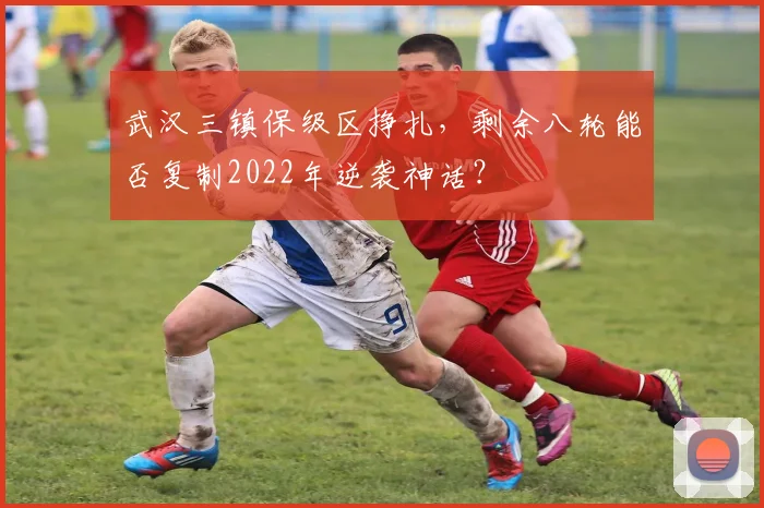 武汉三镇保级区挣扎，剩余八轮能否复制2022年逆袭神话？