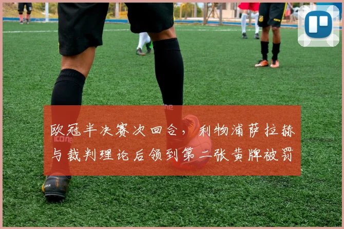 欧冠半决赛次回合，利物浦萨拉赫与裁判理论后领到第二张黄牌被罚下