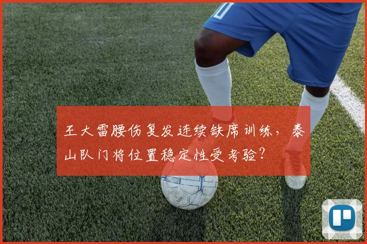 王大雷腰伤复发连续缺席训练，泰山队门将位置稳定性受考验？
