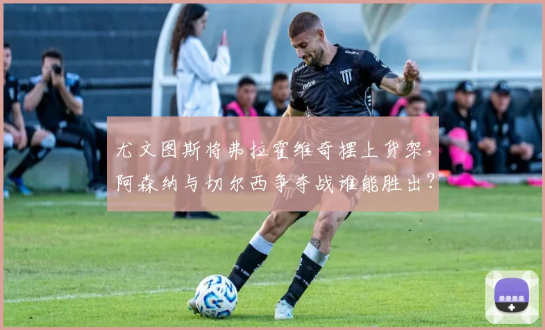 尤文图斯将弗拉霍维奇摆上货架，阿森纳与切尔西争夺战谁能胜出？