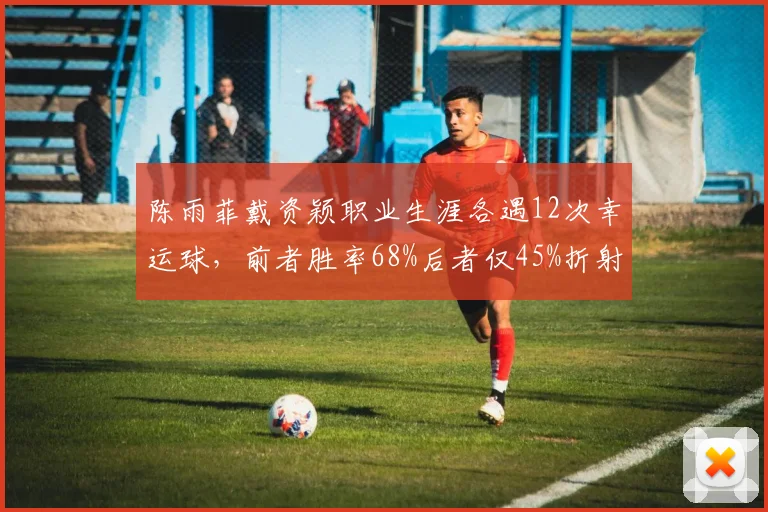 陈雨菲戴资颖职业生涯各遇12次幸运球，前者胜率68%后者仅45%折射心态差异