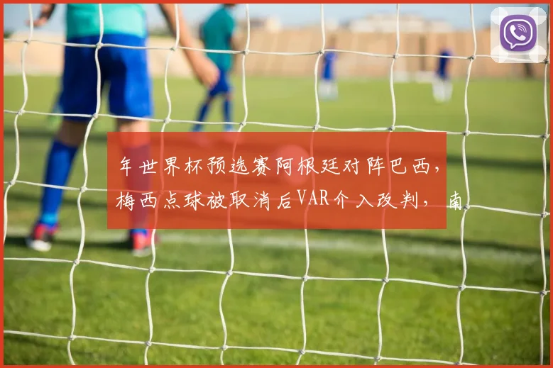 年世界杯预选赛阿根廷对阵巴西，梅西点球被取消后VAR介入改判，南美足联调查